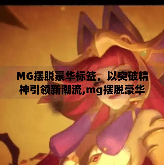 MG摆脱豪华标签，以突破精神引领新潮流,mg摆脱豪华冰球突破