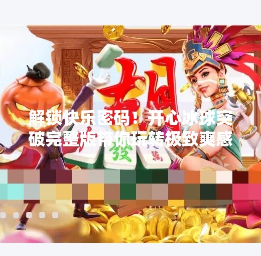 解锁快乐密码！开心冰球突破完整版带你玩转极致爽感，新手也能秒变高手！开心冰球突破完整版