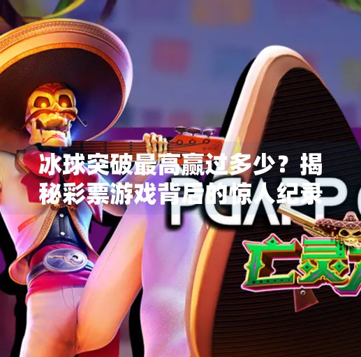 冰球突破最高赢过多少？揭秘彩票游戏背后的惊人纪录与心理陷阱！冰球突破最高赢过多少