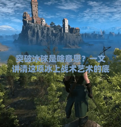 突破冰球是啥意思？一文讲清这项冰上战术艺术的底层逻辑！突破冰球是啥意思