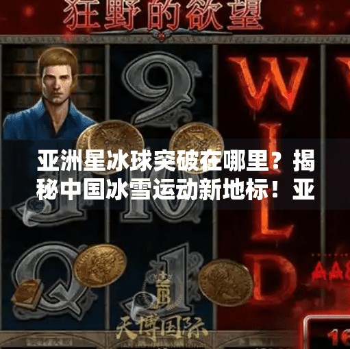 亚洲星冰球突破在哪里？揭秘中国冰雪运动新地标！亚洲星冰球突破在哪里