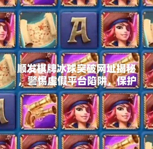 顺发棋牌冰球突破网址揭秘，警惕虚假平台陷阱，保护个人信息安全！顺发棋牌冰球突破的网址