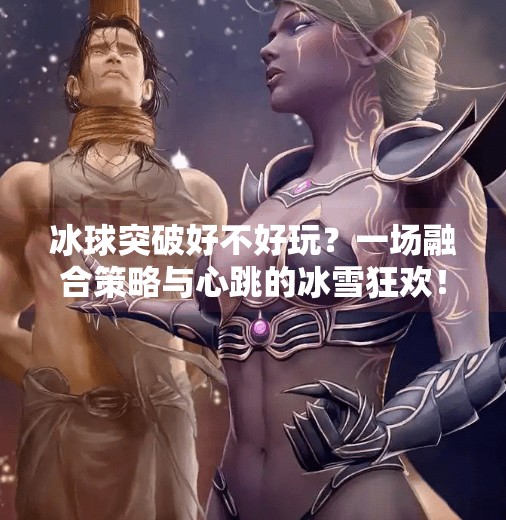 冰球突破好不好玩?一场融合策略与心跳的冰雪狂欢!冰球突破好不好玩