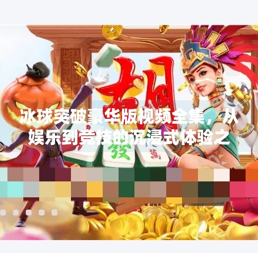 冰球突破豪华版视频全集，从娱乐到竞技的沉浸式体验之旅,冰球突破豪华版视频全集