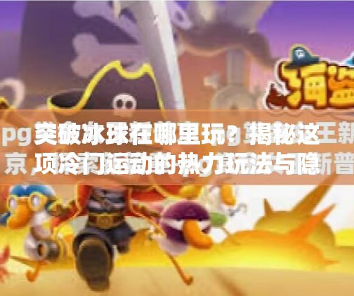 突破冰球在哪里玩？揭秘这项冷门运动的热力玩法与隐藏宝藏地！突破冰球在哪里玩的