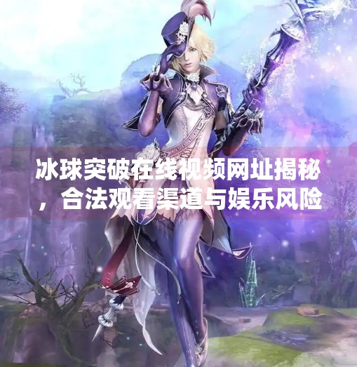 冰球突破在线视频网址揭秘，合法观看渠道与娱乐风险全解析,冰球突破在线视频网址