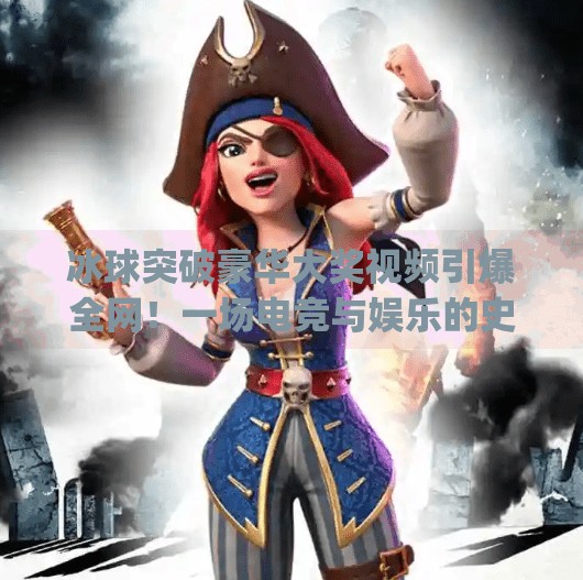 冰球突破豪华大奖视频引爆全网！一场电竞与娱乐的史诗级碰撞,mg冰球突破豪华大奖视频史诗