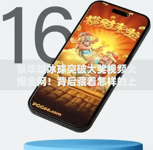 豪华版冰球突破大奖视频火爆全网！背后藏着怎样的上头密码？豪华版冰球突破大奖视频