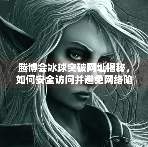 腾博会冰球突破网址揭秘，如何安全访问并避免网络陷阱？腾博会冰球突破的网址