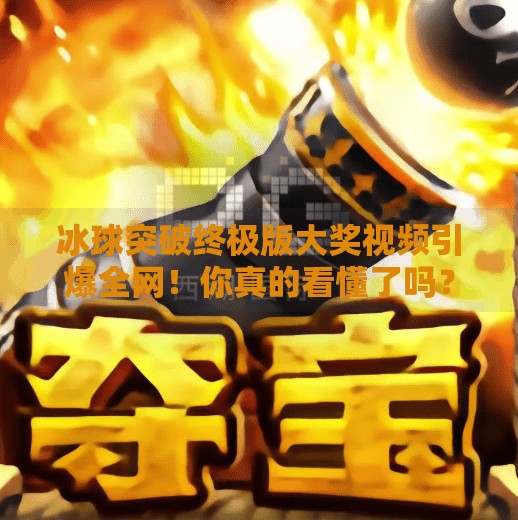 冰球突破终极版大奖视频引爆全网！你真的看懂了吗？冰球突破终极版大奖视频