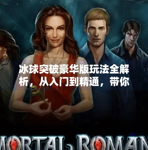 冰球突破豪华版玩法全解析，从入门到精通，带你玩转刺激又烧脑的竞技盛宴！冰球突破豪华版玩法介绍