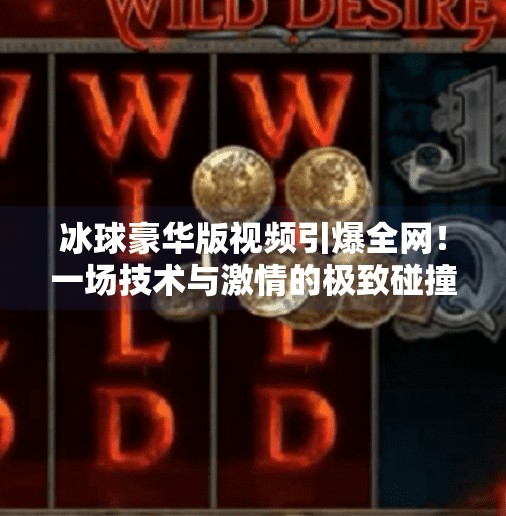 冰球豪华版视频引爆全网!一场技术与激情的极致碰撞,最新突破冰球豪华版视频