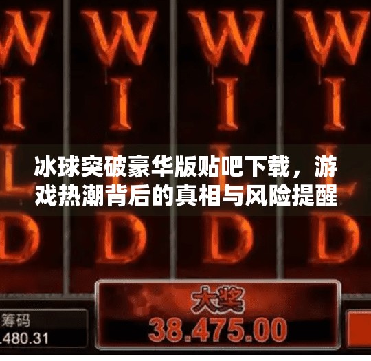 冰球突破豪华版贴吧下载，游戏热潮背后的真相与风险提醒,冰球突破豪华版贴吧下载