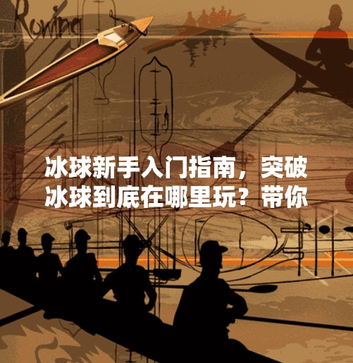 冰球新手入门指南,突破冰球到底在哪里玩?带你解锁这项热血运动的隐藏玩法!突破冰球在哪里玩的啊