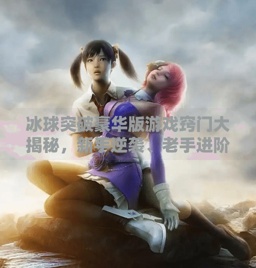 冰球突破豪华版游戏窍门大揭秘，新手逆袭、老手进阶的黄金技巧全解析！冰球突破豪华版游戏窍门在哪