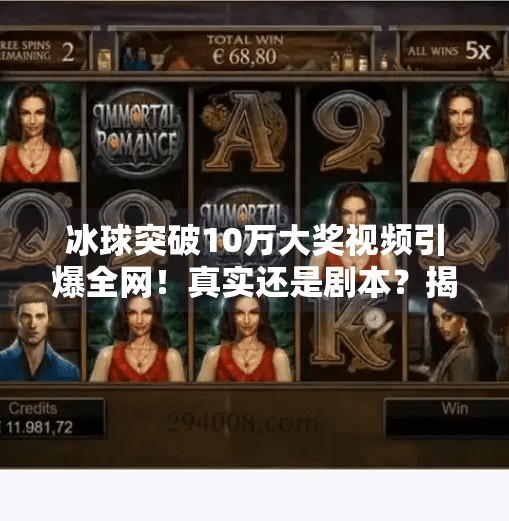 冰球突破10万大奖视频引爆全网！真实还是剧本？揭秘背后的心理博弈与流量密码,冰球突破10万大奖视频