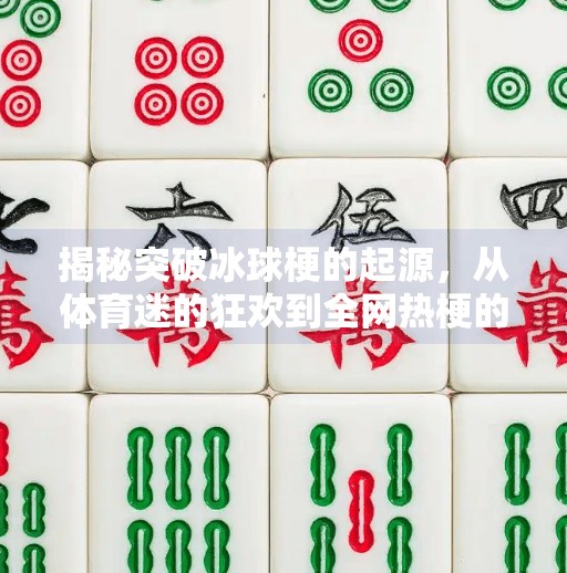 揭秘突破冰球梗的起源，从体育迷的狂欢到全网热梗的诞生,突破冰球是什么梗原视频