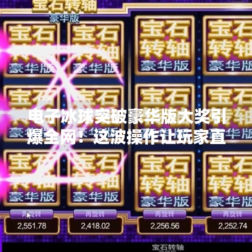 电子冰球突破豪华版大奖引爆全网!这波操作让玩家直呼太上头!电子冰球突破豪华版大奖
