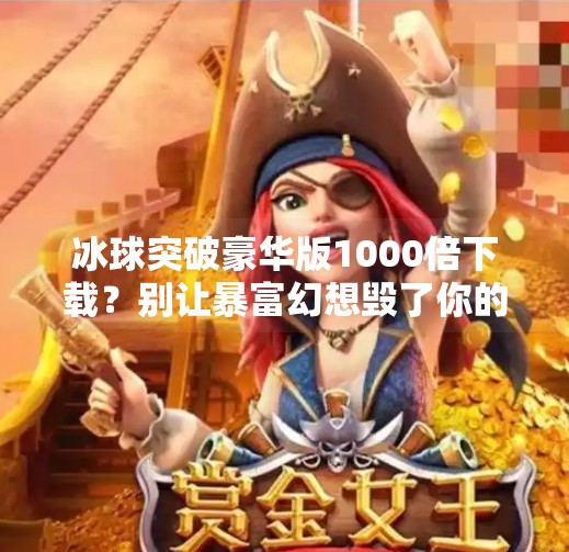 冰球突破豪华版1000倍下载？别让暴富幻想毁了你的钱包！冰球突破豪华版1000倍下载