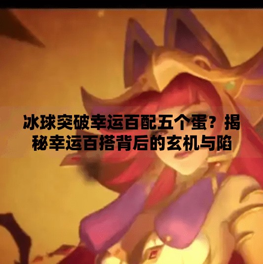 冰球突破幸运百配五个蛋?揭秘幸运百搭背后的玄机与陷阱!冰球突破幸运百搭五个蛋