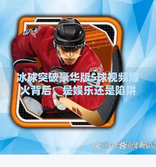 冰球突破豪华版5球视频爆火背后，是娱乐还是陷阱？冰球突破豪华版5球视频