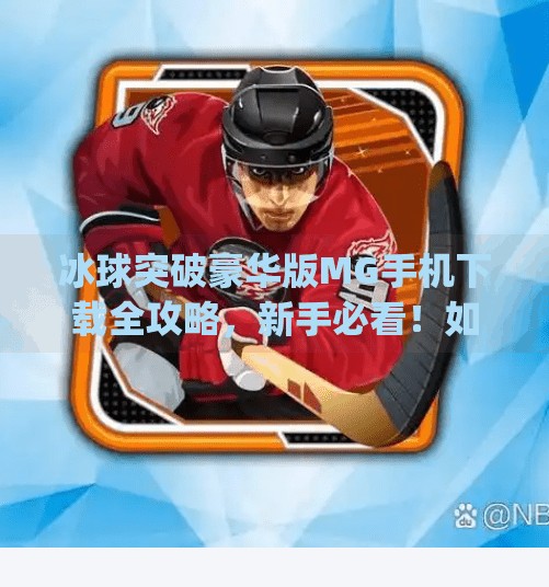 冰球突破豪华版MG手机下载全攻略，新手必看！如何安全畅玩这款热门游戏？冰球突破豪华版mg 手机下载