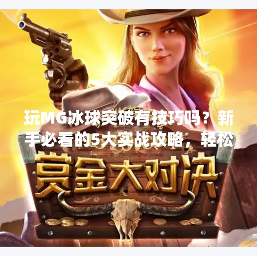 玩MG冰球突破有技巧吗？新手必看的5大实战攻略，轻松上手赢大奖！玩mg冰球突破有什么技巧吗
