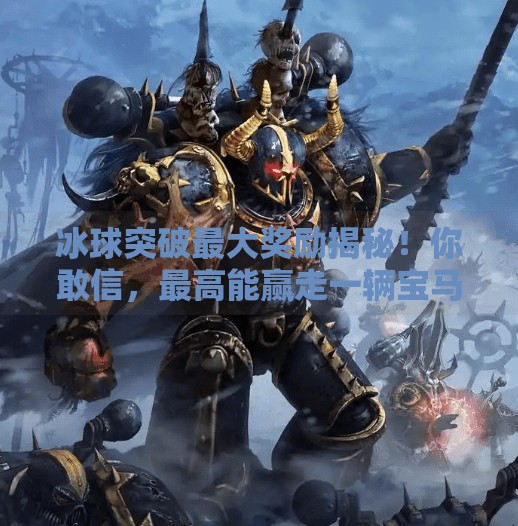冰球突破最大奖励揭秘！你敢信，最高能赢走一辆宝马？冰球突破最大奖励是啥啊