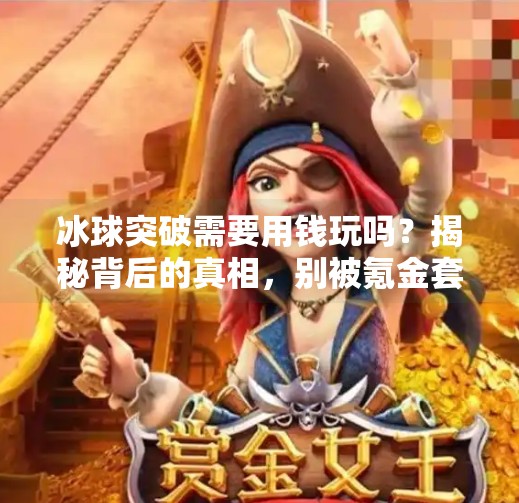 冰球突破需要用钱玩吗?揭秘背后的真相,别被氪金套路骗了!冰球突破需要用钱玩吗