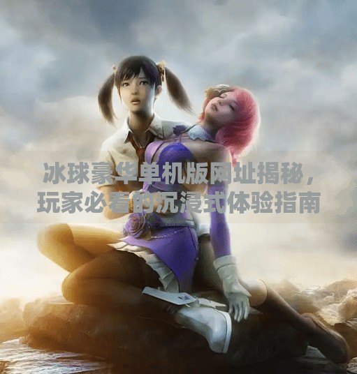 冰球豪华单机版网址揭秘,玩家必看的沉浸式体验指南!突破冰球豪华单机版网址