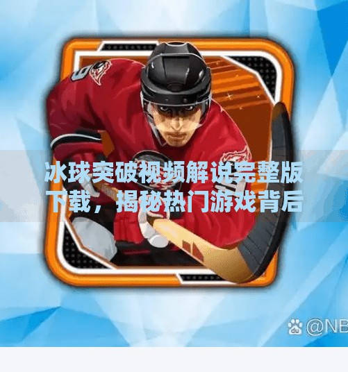 冰球突破视频解说完整版下载,揭秘热门游戏背后的精彩瞬间与技巧解析,冰球突破视频解说完整版下载