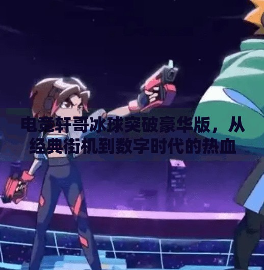 电竞轩哥冰球突破豪华版，从经典街机到数字时代的热血传承,电竞轩哥冰球突破豪华版