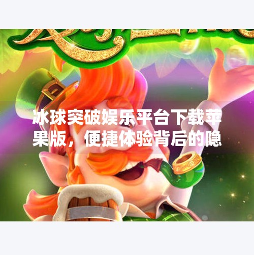 冰球突破娱乐平台下载苹果版,便捷体验背后的隐藏风险,你真的了解吗?冰球突破娱乐平台下载苹果版