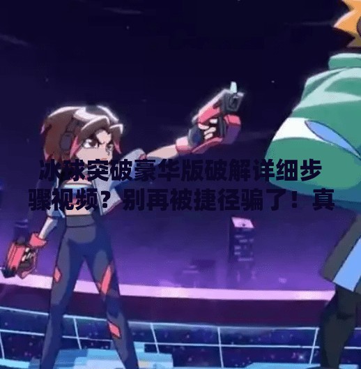 冰球突破豪华版破解详细步骤视频?别再被捷径骗了!真实风险远超你的想象!冰球突破豪华版破解详细步骤视频