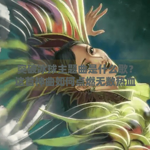 突破冰球主题曲是什么歌？这首神曲如何点燃无数热血瞬间！突破冰球主题曲是什么歌