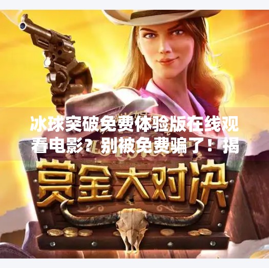 冰球突破免费体验版在线观看电影？别被免费骗了！揭秘背后的套路与风险,冰球突破免费体验版在线观看电影
