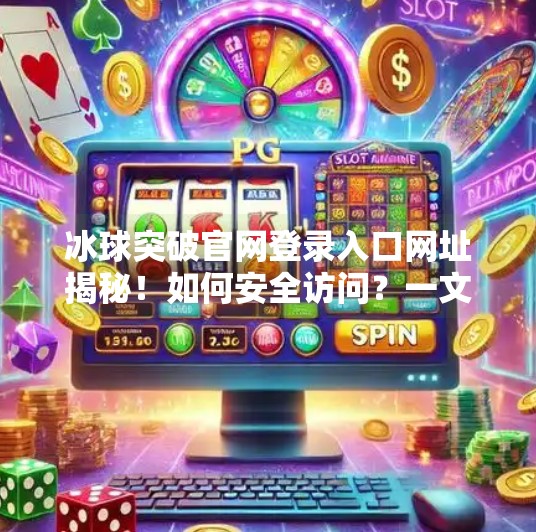 冰球突破官网登录入口网址揭秘!如何安全访问?一文讲清!冰球突破官网登录入口网址是多少