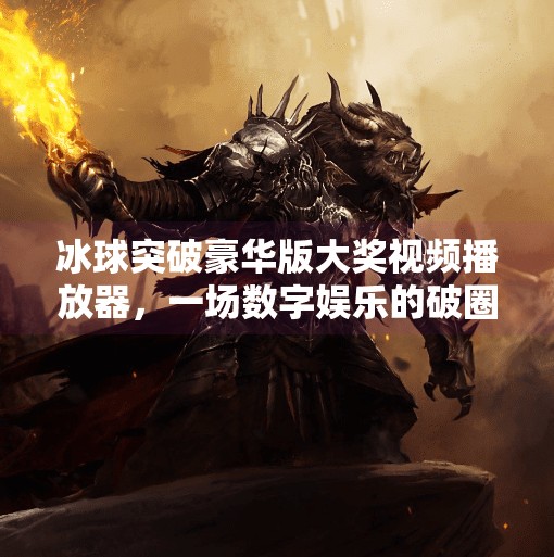 冰球突破豪华版大奖视频播放器，一场数字娱乐的破圈革命？冰球突破豪华版大奖视频播放器