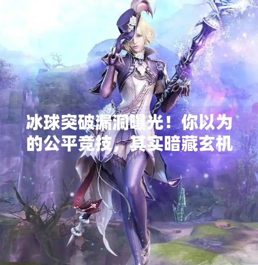 冰球突破漏洞曝光！你以为的公平竞技，其实暗藏玄机？冰球突破漏洞