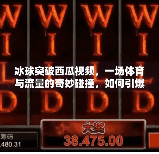 冰球突破西瓜视频，一场体育与流量的奇妙碰撞，如何引爆全民关注？冰球突破西瓜视频