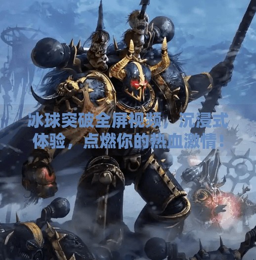 冰球突破全屏视频，沉浸式体验，点燃你的热血激情！冰球突破全屏视频